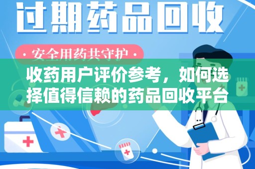大连收药用户评价参考，如何选择值得信赖的药品回收平台