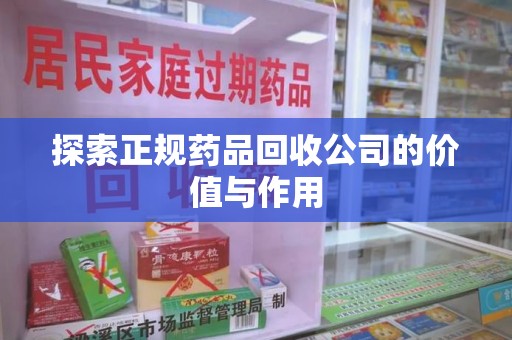 大连探索正规药品回收公司的价值与作用