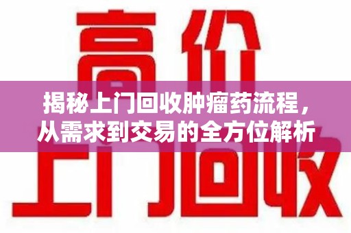 大连揭秘上门回收肿瘤药流程，从需求到交易的全方位解析