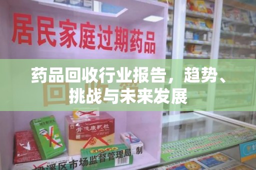 大连药品回收行业报告，趋势、挑战与未来发展