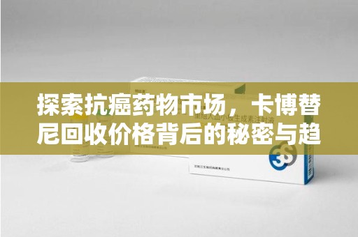 大连探索抗癌药物市场，卡博替尼回收价格背后的秘密与趋势