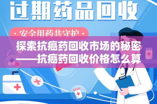 大连探索抗癌药回收市场的秘密——抗癌药回收价格怎么算？