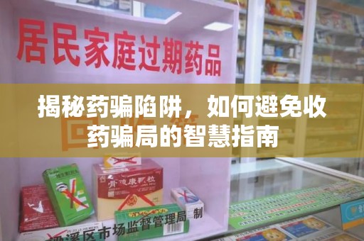 大连揭秘药骗陷阱，如何避免收药骗局的智慧指南