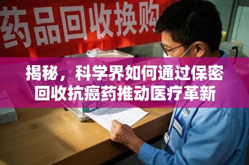 大连揭秘，科学界如何通过保密回收抗癌药推动医疗革新