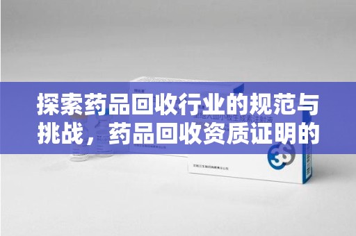 大连探索药品回收行业的规范与挑战，药品回收资质证明的重要性