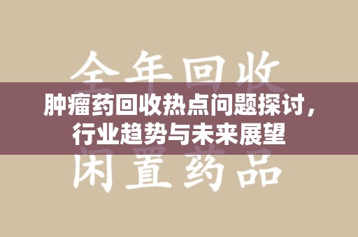 大连肿瘤药回收热点问题探讨，行业趋势与未来展望