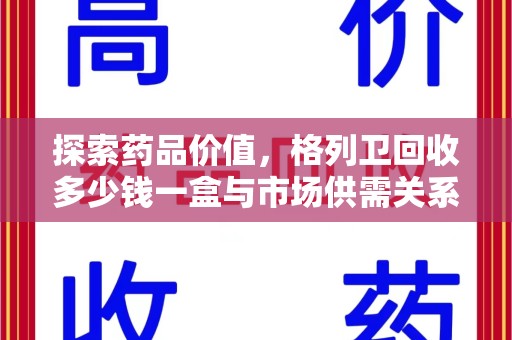 大连探索药品价值，格列卫回收多少钱一盒与市场供需关系的深度解析