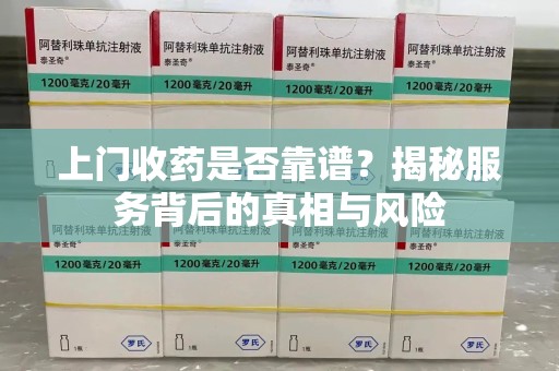 大连上门收药是否靠谱？揭秘服务背后的真相与风险
