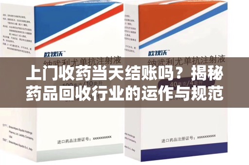 大连上门收药当天结账吗？揭秘药品回收行业的运作与规范
