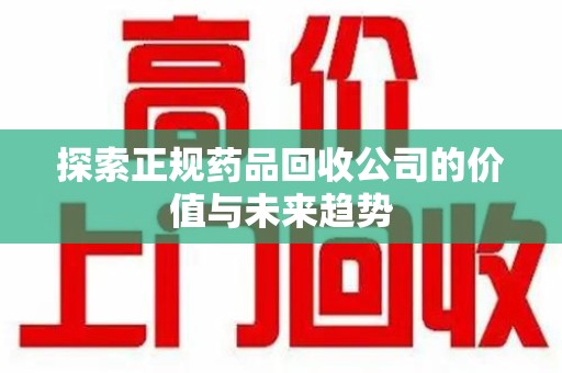 大连探索正规药品回收公司的价值与未来趋势