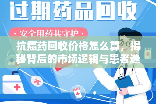 大连抗癌药回收价格怎么算，揭秘背后的市场逻辑与患者选择