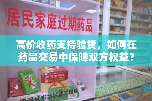 大连高价收药支持验货，如何在药品交易中保障双方权益？