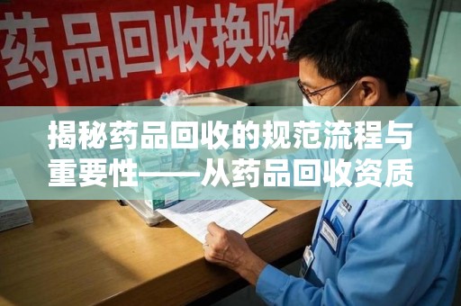 大连揭秘药品回收的规范流程与重要性——从药品回收资质查询开始