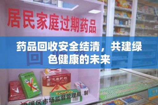 大连药品回收安全结清，共建绿色健康的未来
