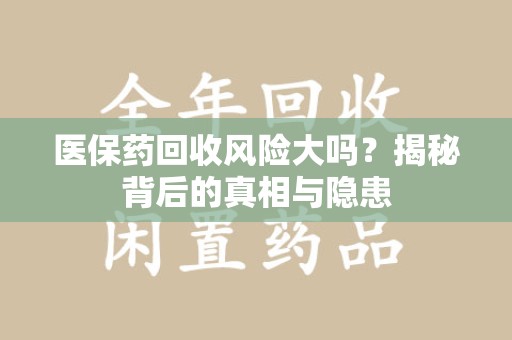 大连医保药回收风险大吗？揭秘背后的真相与隐患