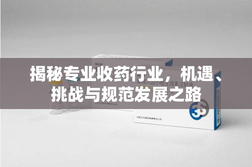 大连揭秘专业收药行业，机遇、挑战与规范发展之路