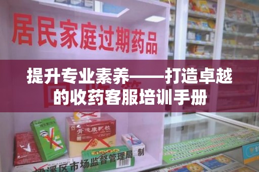 大连提升专业素养——打造卓越的收药客服培训手册