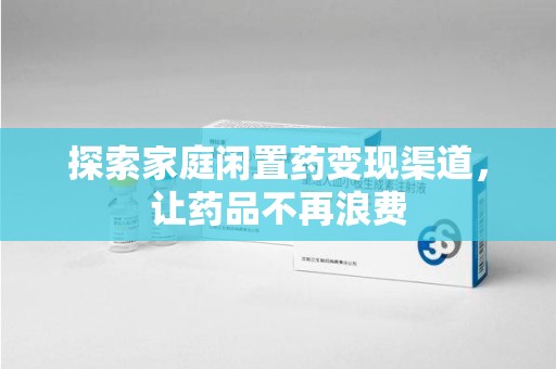 大连探索家庭闲置药变现渠道，让药品不再浪费