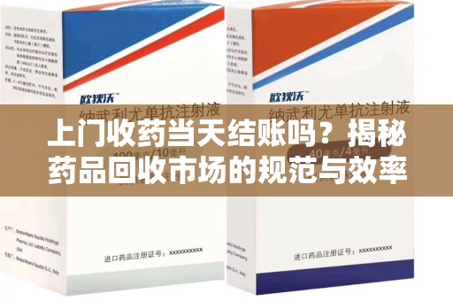 大连上门收药当天结账吗？揭秘药品回收市场的规范与效率