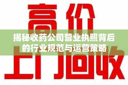 大连揭秘收药公司营业执照背后的行业规范与运营策略