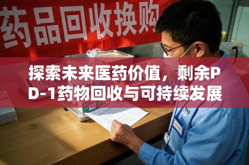 大连探索未来医药价值，剩余PD-1药物回收与可持续发展之路