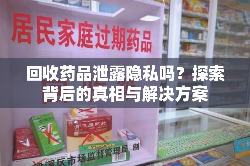 大连回收药品泄露隐私吗？探索背后的真相与解决方案