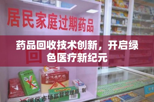 大连药品回收技术创新，开启绿色医疗新纪元