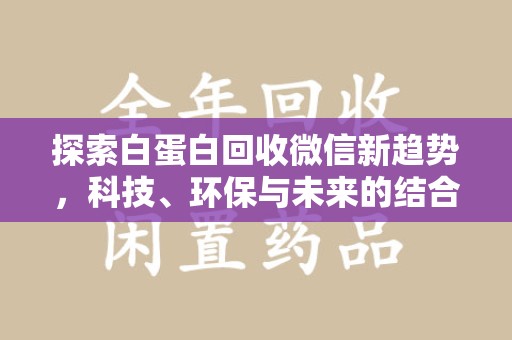 大连探索白蛋白回收微信新趋势，科技、环保与未来的结合