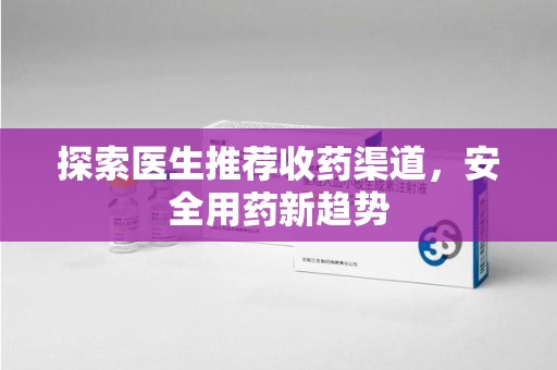 大连探索医生推荐收药渠道，安全用药新趋势
