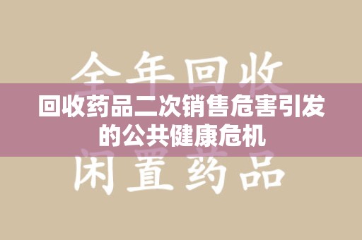 大连回收药品二次销售危害引发的公共健康危机
