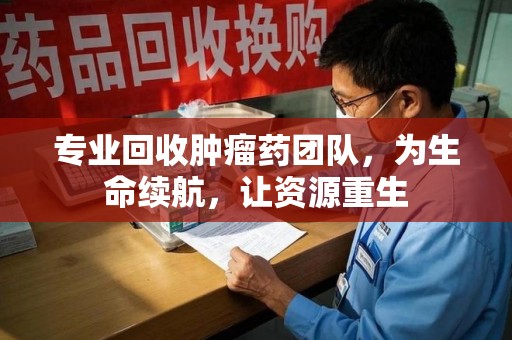 大连专业回收肿瘤药团队，为生命续航，让资源重生