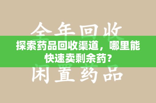 大连探索药品回收渠道，哪里能快速卖剩余药？