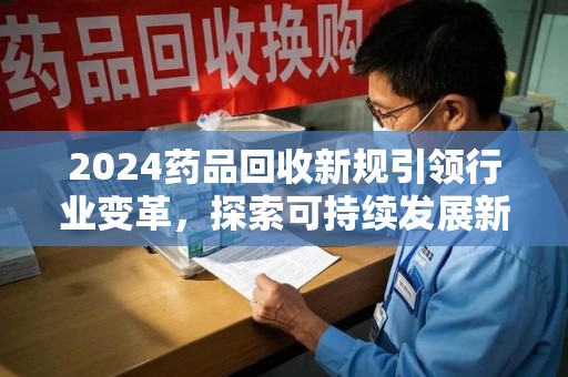 大连2024药品回收新规引领行业变革，探索可持续发展新路径