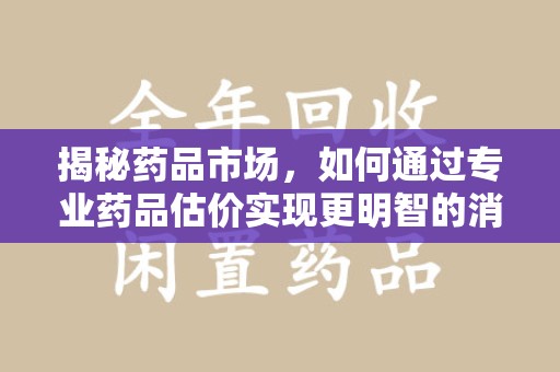 大连揭秘药品市场，如何通过专业药品估价实现更明智的消费决策