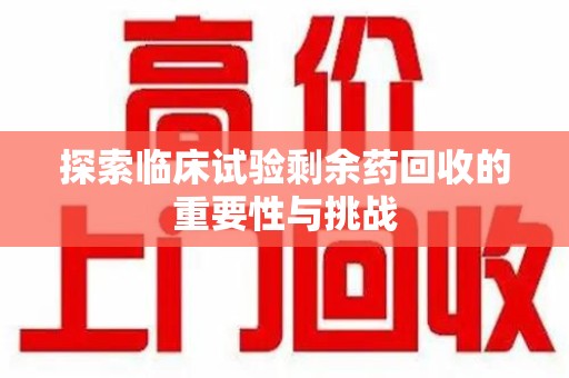 大连探索临床试验剩余药回收的重要性与挑战