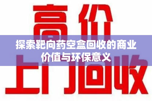大连探索靶向药空盒回收的商业价值与环保意义
