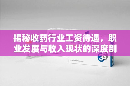 大连揭秘收药行业工资待遇，职业发展与收入现状的深度剖析