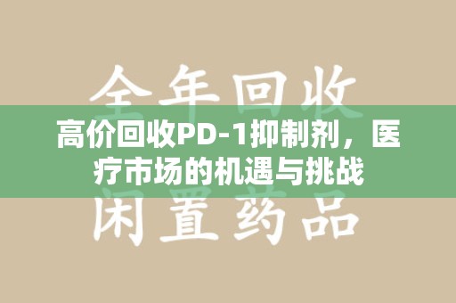 大连高价回收PD-1抑制剂，医疗市场的机遇与挑战