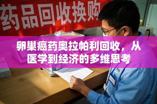 大连卵巢癌药奥拉帕利回收，从医学到经济的多维思考