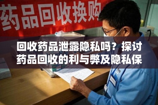 大连回收药品泄露隐私吗？探讨药品回收的利与弊及隐私保护措施