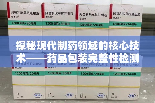 大连探秘现代制药领域的核心技术——药品包装完整性检测的科学与应用