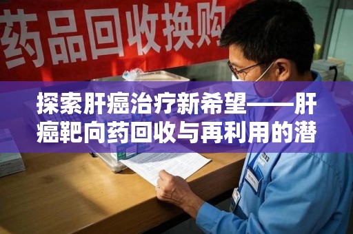 大连探索肝癌治疗新希望——肝癌靶向药回收与再利用的潜力
