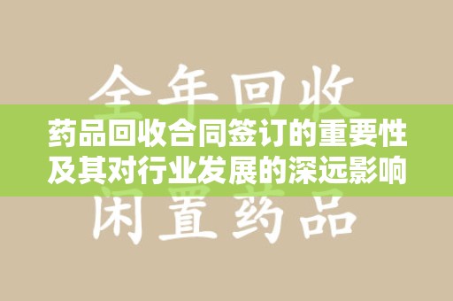 大连药品回收合同签订的重要性及其对行业发展的深远影响