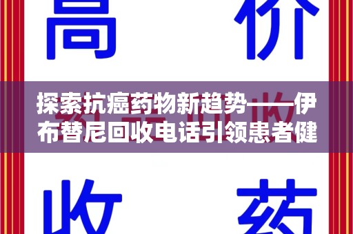 大连探索抗癌药物新趋势——伊布替尼回收电话引领患者健康管理新篇章