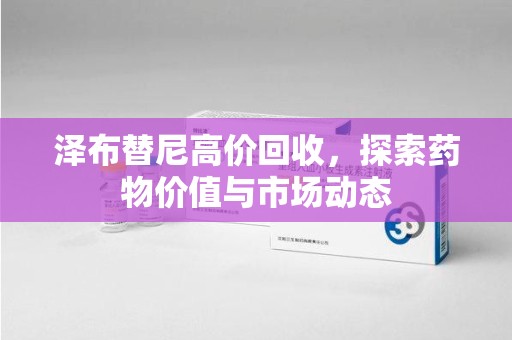 大连泽布替尼高价回收，探索药物价值与市场动态