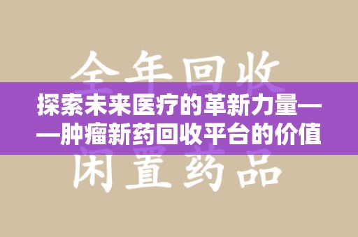 大连探索未来医疗的革新力量——肿瘤新药回收平台的价值与前景