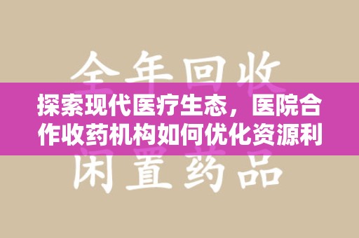 大连探索现代医疗生态，医院合作收药机构如何优化资源利用