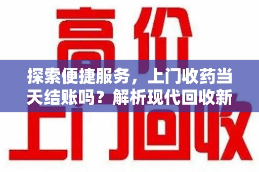 大连探索便捷服务，上门收药当天结账吗？解析现代回收新模式