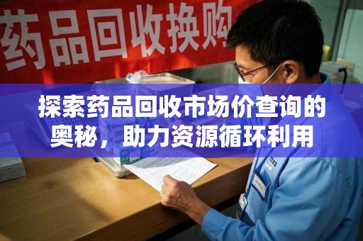 大连探索药品回收市场价查询的奥秘，助力资源循环利用