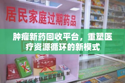 大连肿瘤新药回收平台，重塑医疗资源循环的新模式